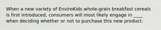 When a new variety of EnviroKids whole-grain breakfast cereals is first introduced, consumers will most likely engage in ____ when deciding whether or not to purchase this new product.