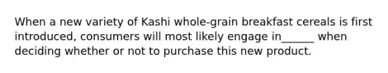 When a new variety of Kashi whole-grain breakfast cereals is first introduced, consumers will most likely engage in______ when deciding whether or not to purchase this new product.