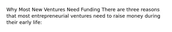 Why Most New Ventures Need Funding There are three reasons that most entrepreneurial ventures need to raise money during their early life: