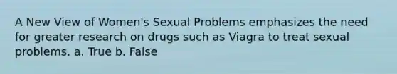 A New View of Women's Sexual Problems emphasizes the need for greater research on drugs such as Viagra to treat sexual problems. a. True b. False