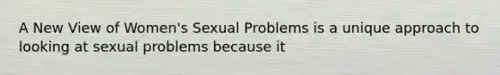 A New View of Women's Sexual Problems is a unique approach to looking at sexual problems because it