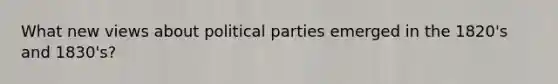 What new views about political parties emerged in the 1820's and 1830's?