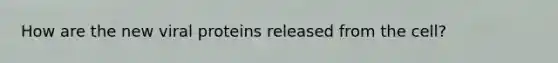 How are the new viral proteins released from the cell?