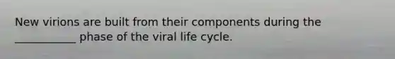 New virions are built from their components during the ___________ phase of the viral life cycle.