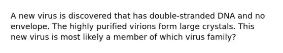 A new virus is discovered that has double-stranded DNA and no envelope. The highly purified virions form large crystals. This new virus is most likely a member of which virus family?