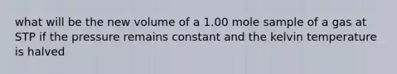 what will be the new volume of a 1.00 mole sample of a gas at STP if the pressure remains constant and the kelvin temperature is halved