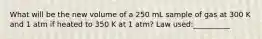 What will be the new volume of a 250 mL sample of gas at 300 K and 1 atm if heated to 350 K at 1 atm? Law used:__________