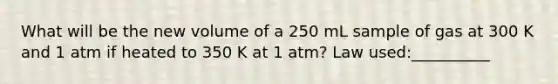 What will be the new volume of a 250 mL sample of gas at 300 K and 1 atm if heated to 350 K at 1 atm? Law used:__________