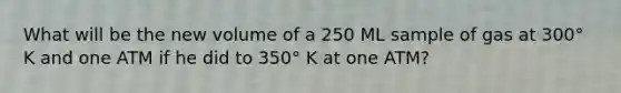 What will be the new volume of a 250 ML sample of gas at 300° K and one ATM if he did to 350° K at one ATM?