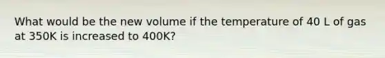 What would be the new volume if the temperature of 40 L of gas at 350K is increased to 400K?