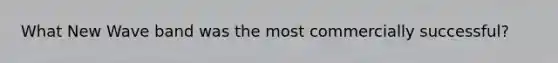 What New Wave band was the most commercially successful?