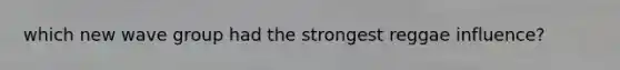 which new wave group had the strongest reggae influence?