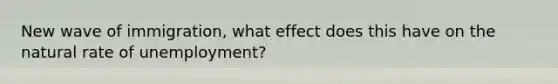 New wave of immigration, what effect does this have on the natural rate of unemployment?