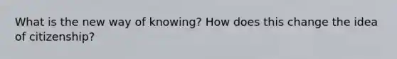 What is the new way of knowing? How does this change the idea of citizenship?