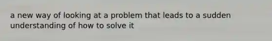 a new way of looking at a problem that leads to a sudden understanding of how to solve it