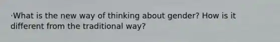 ·What is the new way of thinking about gender? How is it different from the traditional way?