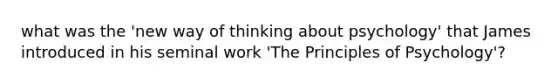 what was the 'new way of thinking about psychology' that James introduced in his seminal work 'The Principles of Psychology'?