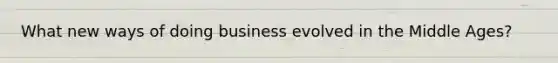 What new ways of doing business evolved in the Middle Ages?