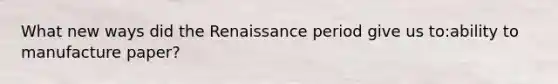 What new ways did the Renaissance period give us to:ability to manufacture paper?