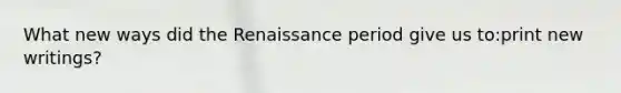 What new ways did the Renaissance period give us to:print new writings?