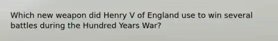 Which new weapon did Henry V of England use to win several battles during the Hundred Years War?