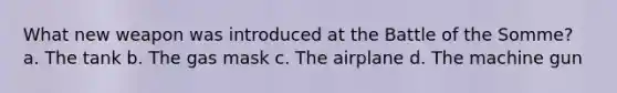 What new weapon was introduced at the Battle of the Somme? a. The tank b. The gas mask c. The airplane d. The machine gun