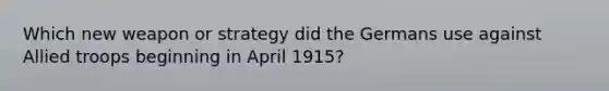 Which new weapon or strategy did the Germans use against Allied troops beginning in April 1915?