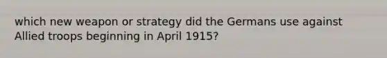 which new weapon or strategy did the Germans use against Allied troops beginning in April 1915?