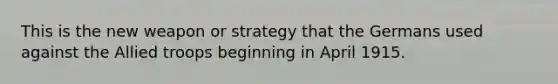 This is the new weapon or strategy that the Germans used against the Allied troops beginning in April 1915.