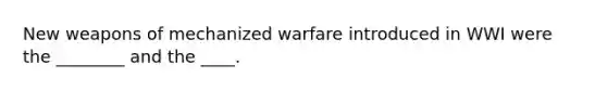 New weapons of mechanized warfare introduced in WWI were the ________ and the ____.