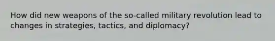 How did new weapons of the so-called military revolution lead to changes in strategies, tactics, and diplomacy?