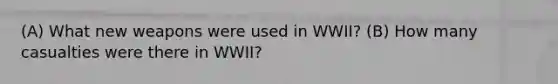 (A) What new weapons were used in WWII? (B) How many casualties were there in WWII?