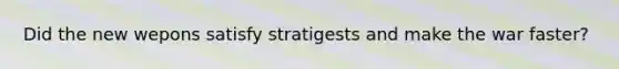 Did the new wepons satisfy stratigests and make the war faster?