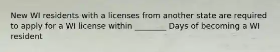 New WI residents with a licenses from another state are required to apply for a WI license within ________ Days of becoming a WI resident