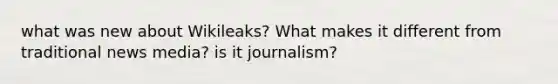 what was new about Wikileaks? What makes it different from traditional news media? is it journalism?