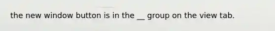 the new window button is in the __ group on the view tab.