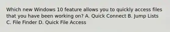 Which new Windows 10 feature allows you to quickly access files that you have been working on? A. Quick Connect B. Jump Lists C. File Finder D. Quick File Access