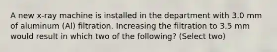 A new x-ray machine is installed in the department with 3.0 mm of aluminum (Al) filtration. Increasing the filtration to 3.5 mm would result in which two of the following? (Select two)