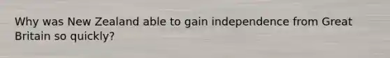 Why was New Zealand able to gain independence from Great Britain so quickly?