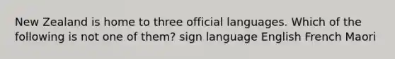 New Zealand is home to three official languages. Which of the following is not one of them? sign language English French Maori