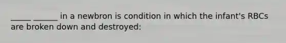 _____ ______ in a newbron is condition in which the infant's RBCs are broken down and destroyed: