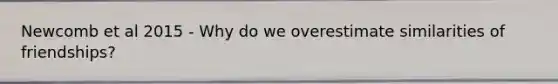 Newcomb et al 2015 - Why do we overestimate similarities of friendships?