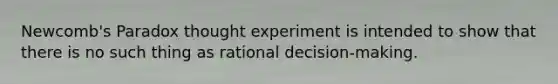 Newcomb's Paradox thought experiment is intended to show that there is no such thing as rational decision-making.