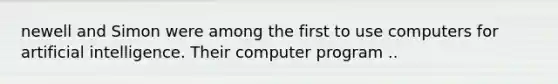 newell and Simon were among the first to use computers for artificial intelligence. Their computer program ..