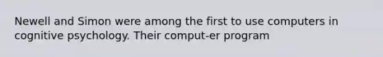 Newell and Simon were among the first to use computers in cognitive psychology. Their comput-er program