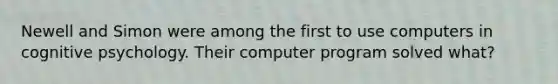 Newell and Simon were among the first to use computers in cognitive psychology. Their computer program solved what?