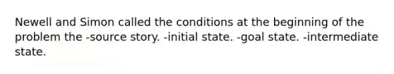 Newell and Simon called the conditions at the beginning of the problem the -source story. -initial state. -goal state. -intermediate state.