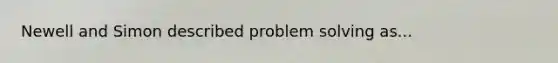 Newell and Simon described problem solving as...