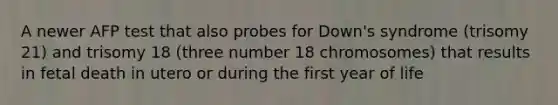 A newer AFP test that also probes for Down's syndrome (trisomy 21) and trisomy 18 (three number 18 chromosomes) that results in fetal death in utero or during the first year of life