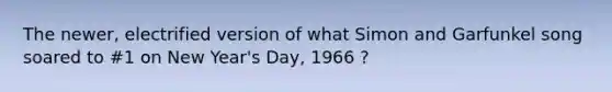 The newer, electrified version of what Simon and Garfunkel song soared to #1 on New Year's Day, 1966 ?